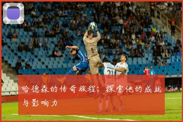 哈德森的传奇旅程：探索他的成就与影响力